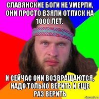 славянские боги не умерли, они просто взяли отпуск на 1000 лет. и сейчас они возвращаются, надо только верить и еще раз верить