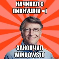 начинал с пивнушки =) закончил windows10