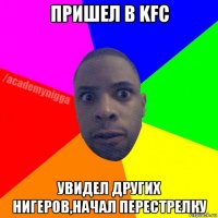 пришел в kfc увидел других нигеров,начал перестрелку