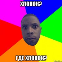 хлопок? где хлопок?