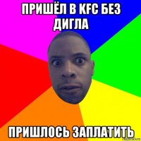 пришёл в kfc без дигла пришлось заплатить