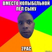 вместо колыбельной пел сыну 2pac