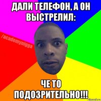 дали телефон, а он выстрелил: че то подозрительно!!!