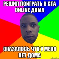 решил поиграть в gta online дома оказалось что у меня нет дома