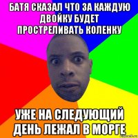 батя сказал что за каждую двойку будет простреливать коленку уже на следующий день лежал в морге