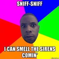 sniff-sniff i can smell the sirens comin'