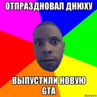 отпраздновал днюху выпустили новую gta