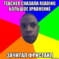 teacher сказала reading большое уравнение зачитал фристаил