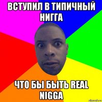 вступил в типичный нигга что бы быть real nigga