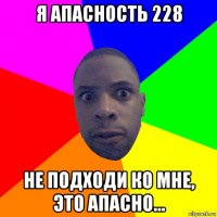 я апасность 228 не подходи ко мне, это апасно...