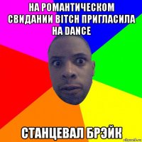 на романтическом свидании bitch пригласила на dance станцевал брэйк