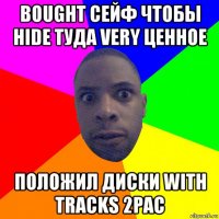 bought сейф чтобы hide туда very ценное положил диски with tracks 2pac