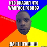 кто сказал что warface говно? да не кто!!!!!!!!!