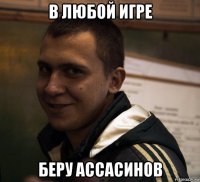 в любой игре беру ассасинов