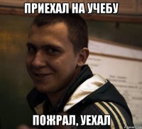 приехал на учебу пожрал, уехал
