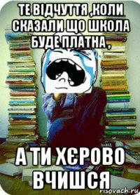 те відчуття ,коли сказали що школа буде платна , а ти хєрово вчишся