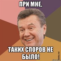 при мне, таких споров не было!