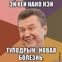 эй хей нано нэй туподрын , новая болезнь.