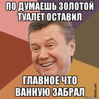 по думаешь золотой туалет оставил главное что ванную забрал