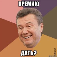 премию дать?
