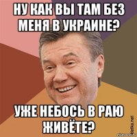 ну как вы там без меня в украине? уже небось в раю живёте?