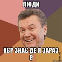 люди хєр знає де я зараз є
