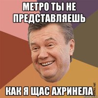 метро ты не представляешь как я щас ахринела