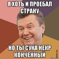 я хоть и проебал страну но ты сука некр конченный