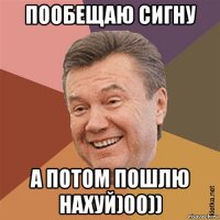 пообещаю сигну а потом пошлю нахуй)00))