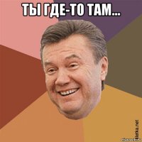 ты где-то там... 