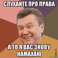 слухайте про права а то я вас знову намахаю
