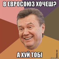 в евросоюз хочеш? а хуй тобі