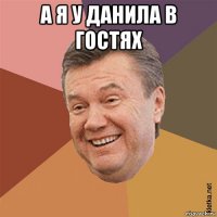 а я у данила в гостях 