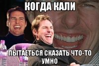 когда кали пытаеться сказать что-то умно