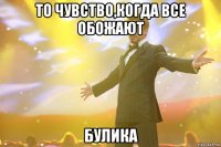 то чувство,когда все обожают булика