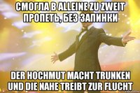 смогла в alleine zu zweit пропеть, без запинки der hochmut macht trunken und die nahe treibt zur flucht