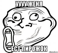 уууу женя ест пирожок