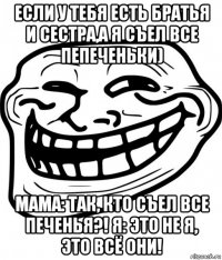 если у тебя есть братья и сестра,а я съел все пепеченьки) мама: так, кто съел все печенья?! я: это не я, это всё они!