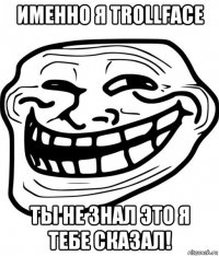 именно я trollface ты не знал это я тебе сказал!