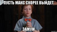 пусть макс скорее выйдет замуж