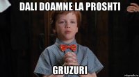 dali doamne la proshti gruzuri