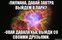 -лилиана, давай завтра выйдем в парк? -овай давала хьа, выйди со своими друзьями.