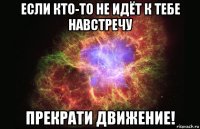 если кто-то не идёт к тебе навстречу прекрати движение!