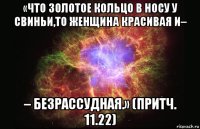 «что золотое кольцо в носу у свиньи,то женщина красивая и– – безрассудная.» (притч. 11.22)