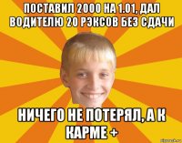 поставил 2000 на 1.01, дал водителю 20 рэксов без сдачи ничего не потерял, а к карме +