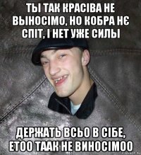 ты так красіва не выносімо, но кобра нє спіт, і нет уже силы держать всьо в сібе, етоо таак не виносімоо