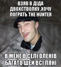 взяв в діда двохстволку ,хочу пограть the hunter в мене в селі оленів багато шей всі пяні