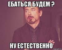 ебаться будем ? ну естественно