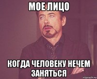 мое лицо когда человеку нечем заняться