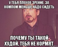 у тебя плохое зрение, за компом меньше надо сидеть почему ты такой худой, тебя не кормят